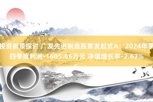 投资前景探讨 广发先进制造股票发起式A：2024年第四季度利润-1605.66万元 净值增长率-2.67%