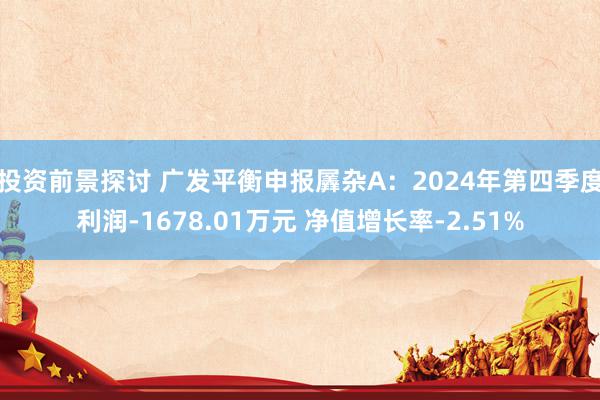 投资前景探讨 广发平衡申报羼杂A：2024年第四季度利润-1678.01万元 净值增长率-2.51%