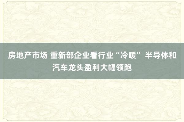 房地产市场 重新部企业看行业“冷暖” 半导体和汽车龙头盈利大幅领跑