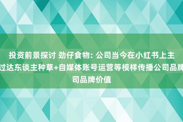 投资前景探讨 劲仔食物: 公司当今在小红书上主要通过达东谈主种草+自媒体账号运营等模样传播公司品牌价值