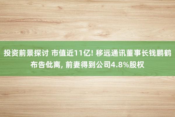 投资前景探讨 市值近11亿! 移远通讯董事长钱鹏鹤布告仳离, 前妻得到公司4.8%股权