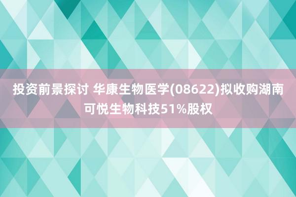 投资前景探讨 华康生物医学(08622)拟收购湖南可悦生物科技51%股权