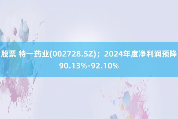 股票 特一药业(002728.SZ)；2024年度净利润预降90.13%-92.10%