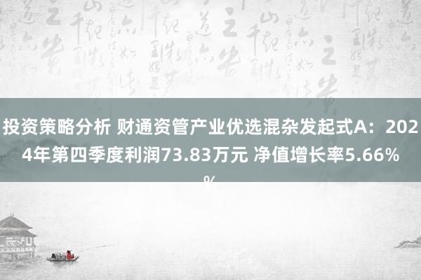 投资策略分析 财通资管产业优选混杂发起式A：2024年第四季度利润73.83万元 净值增长率5.66%