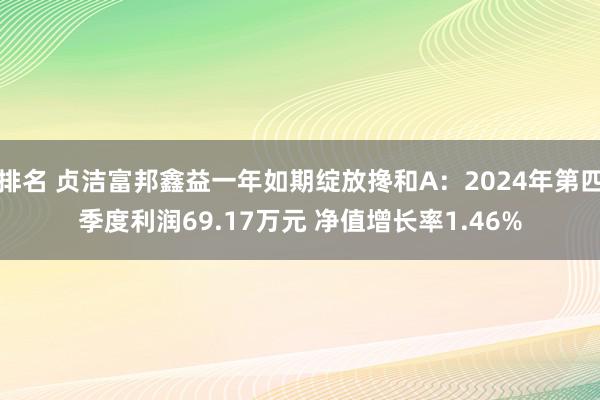 排名 贞洁富邦鑫益一年如期绽放搀和A：2024年第四季度利润69.17万元 净值增长率1.46%