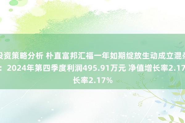 投资策略分析 朴直富邦汇福一年如期绽放生动成立混杂A：2024年第四季度利润495.91万元 净值增长率2.17%