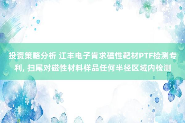 投资策略分析 江丰电子肯求磁性靶材PTF检测专利, 扫尾对磁性材料样品任何半径区域内检测