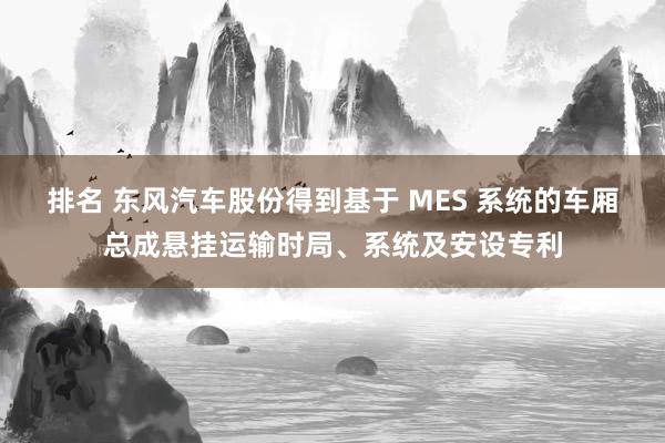 排名 东风汽车股份得到基于 MES 系统的车厢总成悬挂运输时局、系统及安设专利