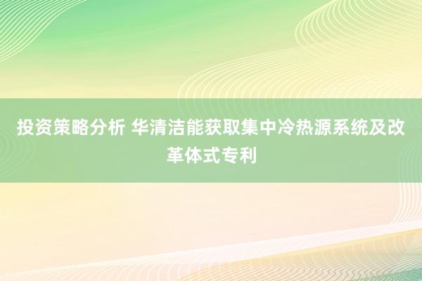 投资策略分析 华清洁能获取集中冷热源系统及改革体式专利