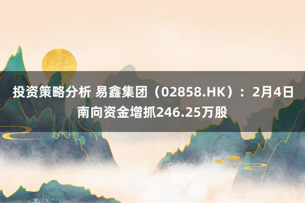 投资策略分析 易鑫集团（02858.HK）：2月4日南向资金增抓246.25万股