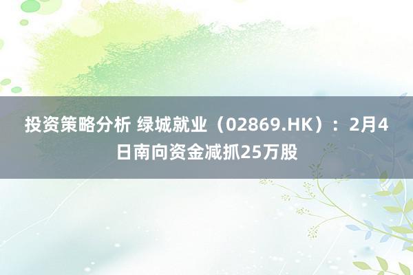 投资策略分析 绿城就业（02869.HK）：2月4日南向资金减抓25万股