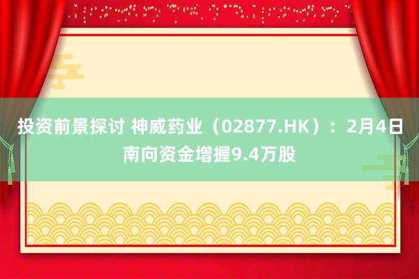 投资前景探讨 神威药业（02877.HK）：2月4日南向资金增握9.4万股