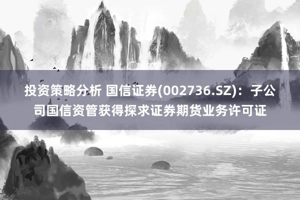 投资策略分析 国信证券(002736.SZ)：子公司国信资管获得探求证券期货业务许可证