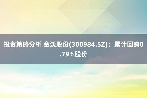 投资策略分析 金沃股份(300984.SZ)：累计回购0.79%股份