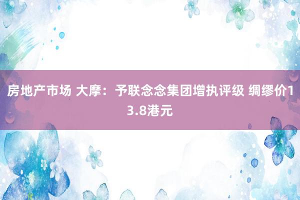 房地产市场 大摩：予联念念集团增执评级 绸缪价13.8港元