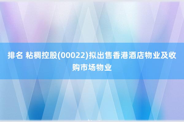 排名 粘稠控股(00022)拟出售香港酒店物业及收购市场物业