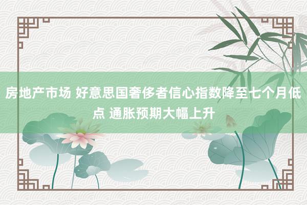 房地产市场 好意思国奢侈者信心指数降至七个月低点 通胀预期大幅上升