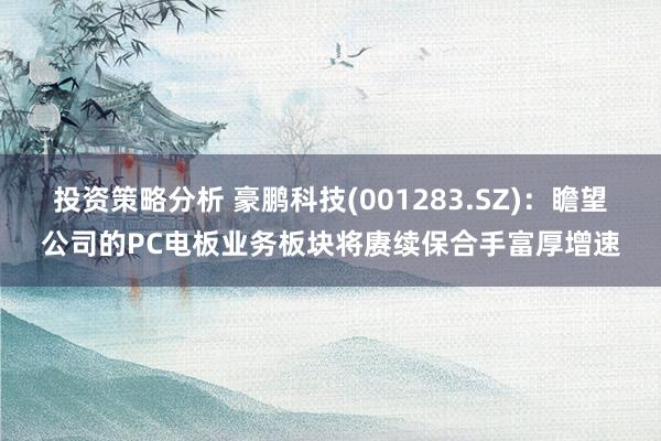 投资策略分析 豪鹏科技(001283.SZ)：瞻望公司的PC电板业务板块将赓续保合手富厚增速