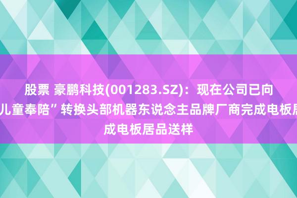 股票 豪鹏科技(001283.SZ)：现在公司已向某“AI+儿童奉陪”转换头部机器东说念主品牌厂商完成电板居品送样