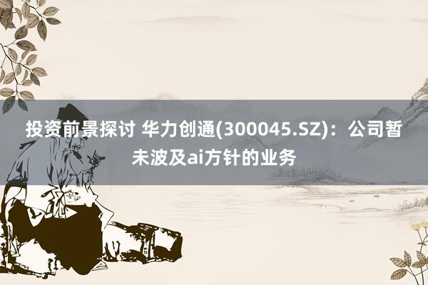 投资前景探讨 华力创通(300045.SZ)：公司暂未波及ai方针的业务