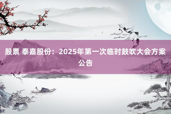 股票 泰嘉股份：2025年第一次临时鼓吹大会方案公告