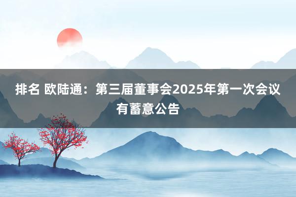 排名 欧陆通：第三届董事会2025年第一次会议有蓄意公告