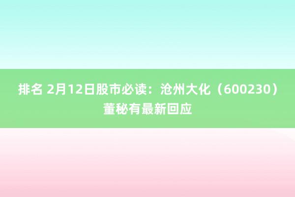 排名 2月12日股市必读：沧州大化（600230）董秘有最新回应