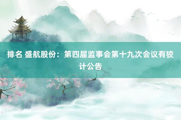 排名 盛航股份：第四届监事会第十九次会议有狡计公告