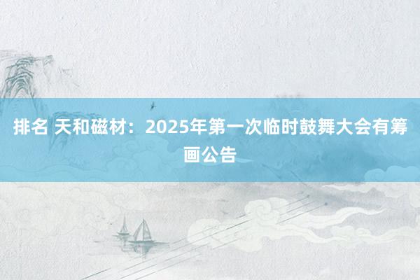 排名 天和磁材：2025年第一次临时鼓舞大会有筹画公告