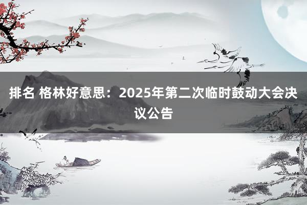 排名 格林好意思：2025年第二次临时鼓动大会决议公告