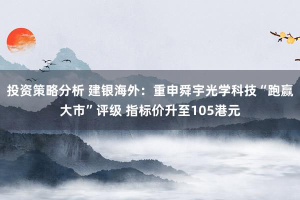 投资策略分析 建银海外：重申舜宇光学科技“跑赢大市”评级 指标价升至105港元