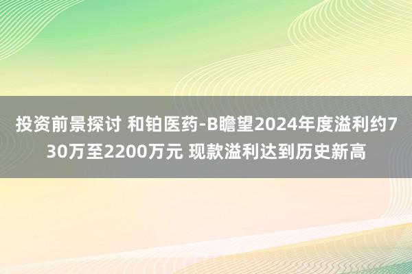 投资前景探讨 和铂医药-B瞻望2024年度溢利约730万至2200万元 现款溢利达到历史新高