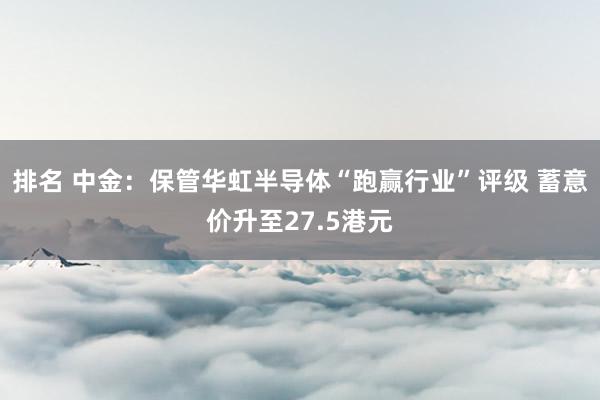 排名 中金：保管华虹半导体“跑赢行业”评级 蓄意价升至27.5港元