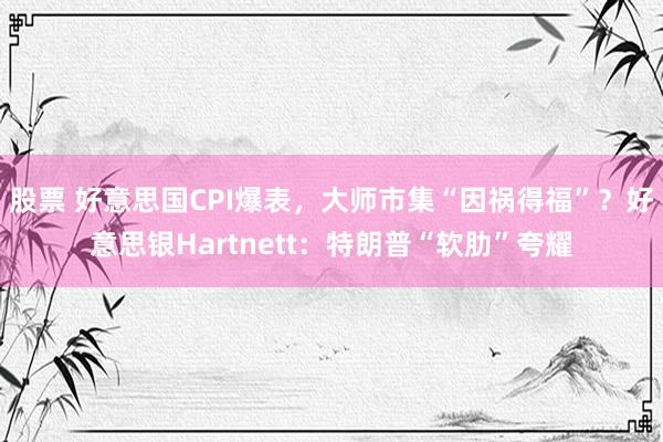 股票 好意思国CPI爆表，大师市集“因祸得福”？好意思银Hartnett：特朗普“软肋”夸耀