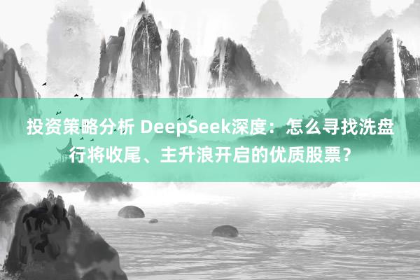 投资策略分析 DeepSeek深度：怎么寻找洗盘行将收尾、主升浪开启的优质股票？