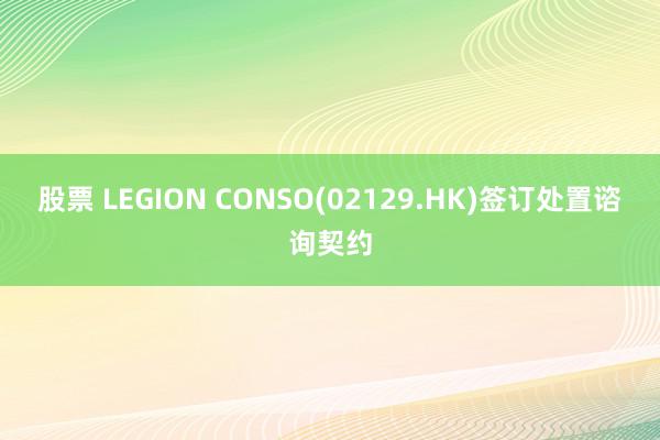 股票 LEGION CONSO(02129.HK)签订处置谘询契约