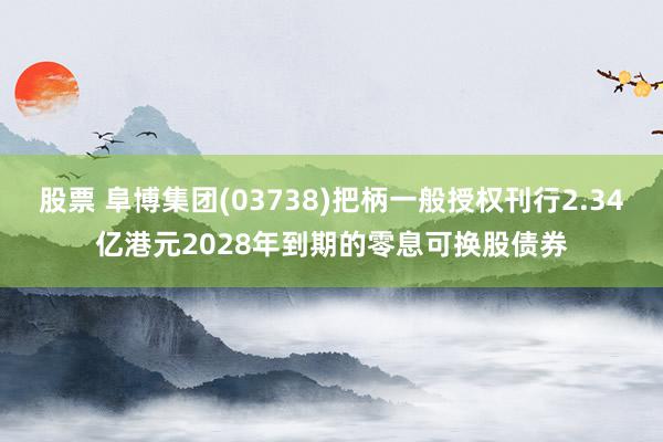 股票 阜博集团(03738)把柄一般授权刊行2.34亿港元2028年到期的零息可换股债券