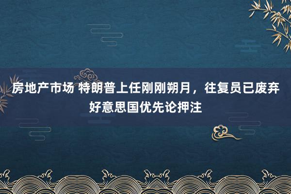 房地产市场 特朗普上任刚刚朔月，往复员已废弃好意思国优先论押注