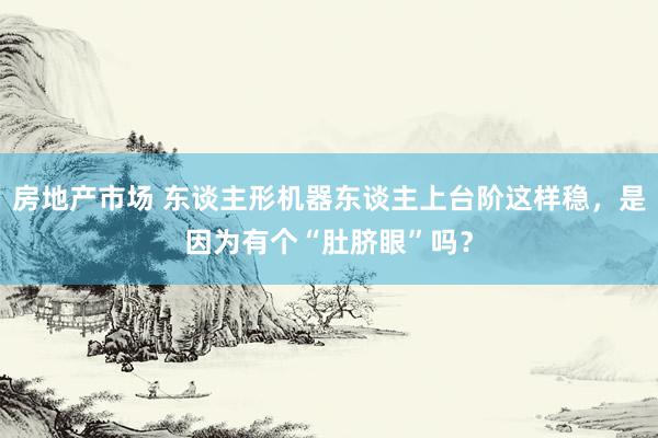 房地产市场 东谈主形机器东谈主上台阶这样稳，是因为有个“肚脐眼”吗？