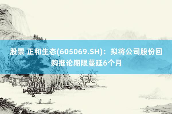 股票 正和生态(605069.SH)：拟将公司股份回购推论期限蔓延6个月