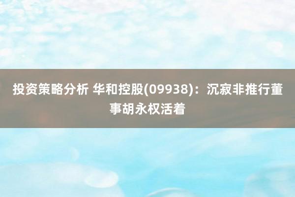 投资策略分析 华和控股(09938)：沉寂非推行董事胡永权活着