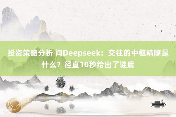 投资策略分析 问Deepseek：交往的中枢精髓是什么？径直10秒给出了谜底