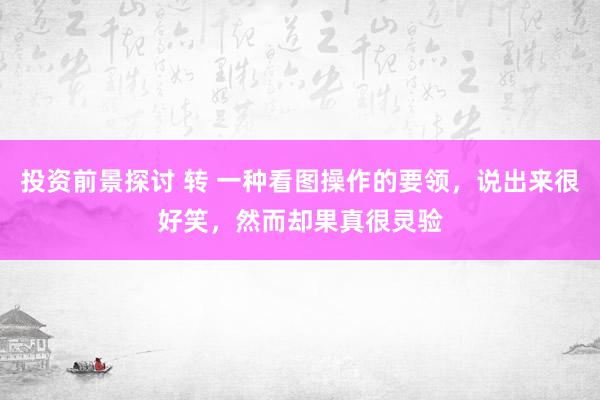 投资前景探讨 转 一种看图操作的要领，说出来很好笑，然而却果真很灵验