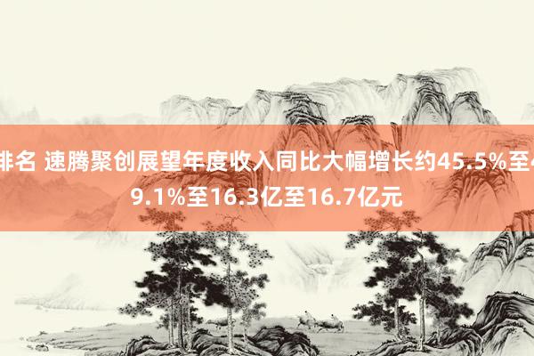 排名 速腾聚创展望年度收入同比大幅增长约45.5%至49.1%至16.3亿至16.7亿元