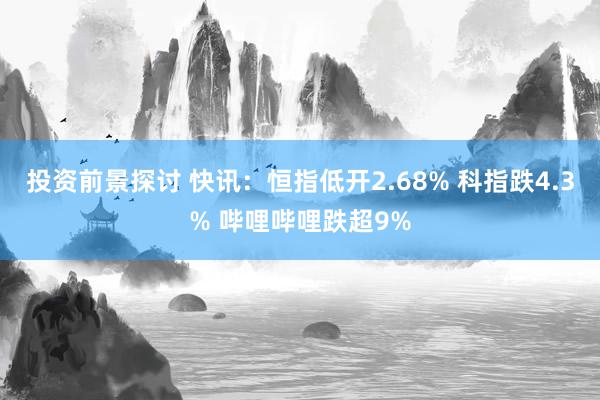 投资前景探讨 快讯：恒指低开2.68% 科指跌4.3% 哔哩哔哩跌超9%