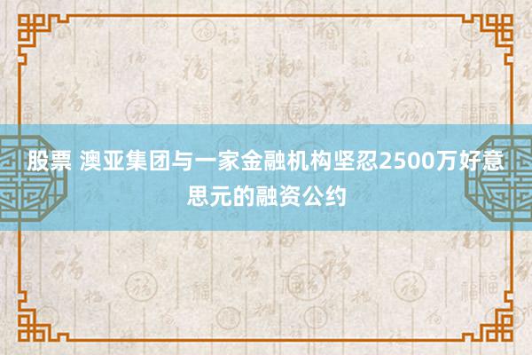 股票 澳亚集团与一家金融机构坚忍2500万好意思元的融资公约