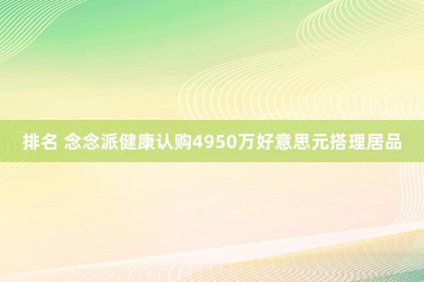 排名 念念派健康认购4950万好意思元搭理居品