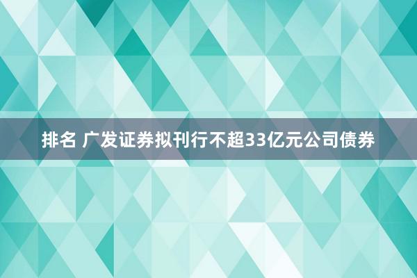 排名 广发证券拟刊行不超33亿元公司债券