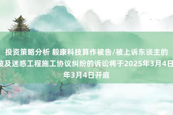 投资策略分析 毅康科技算作被告/被上诉东谈主的1起波及迷惑工程施工协议纠纷的诉讼将于2025年3月4日开庭