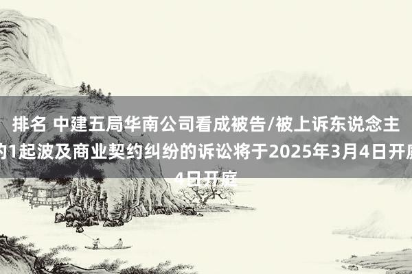 排名 中建五局华南公司看成被告/被上诉东说念主的1起波及商业契约纠纷的诉讼将于2025年3月4日开庭